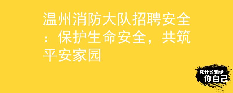 温州消防大队招聘安全：保护生命安全，共筑平安家园