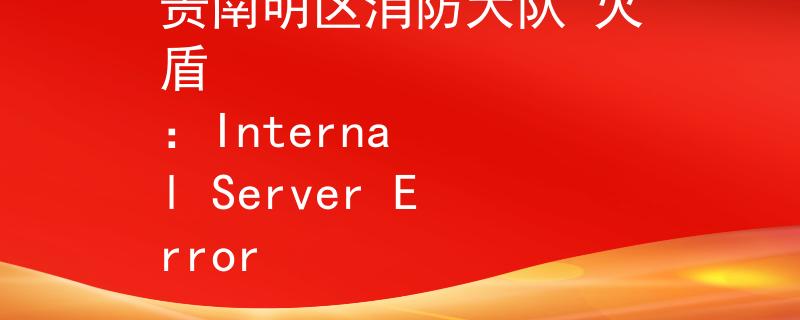 贵南明区消防大队 火盾
：Internal Server Error