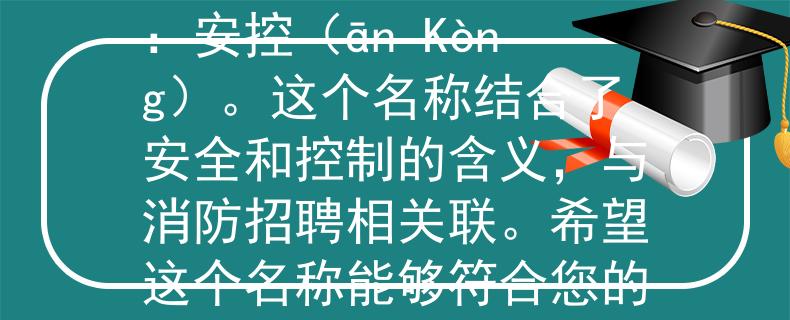 泸州江阳区消防招聘根据泸州江阳区消防招聘的要求，我为您想到了一个两个字的产品名称：安控（ān Kòng）。这个名称结合了安全和控制的含义，与消防招聘相关联。希望这个名称能够符合您的需求！：泸州江阳区消防招聘的新时代安全之名》