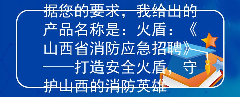 山西省消防应急招聘根据您的要求，我给出的产品名称是：火盾：《山西省消防应急招聘》——打造安全火盾，守护山西的消防英雄