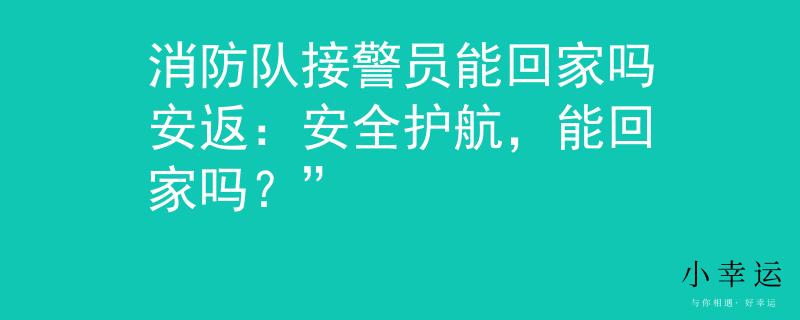 消防队接警员能回家吗安返：安全护航，能回家吗？”