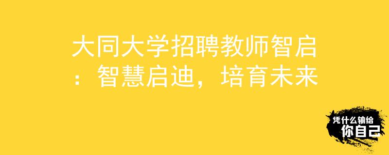 大同大学招聘教师智启：智慧启迪，培育未来