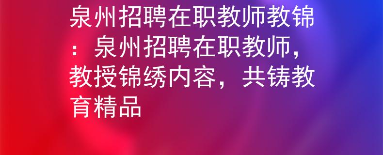 泉州招聘在职教师教锦：泉州招聘在职教师，教授锦绣内容，共铸教育精品