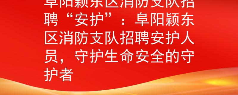 阜阳颖东区消防支队招聘“安护”：阜阳颖东区消防支队招聘安护人员，守护生命安全的守护者