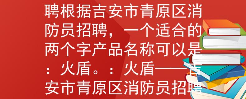 吉安市青原区消防员招聘根据吉安市青原区消防员招聘，一个适合的两个字产品名称可以是：火盾。：火盾——吉安市青原区消防员招聘