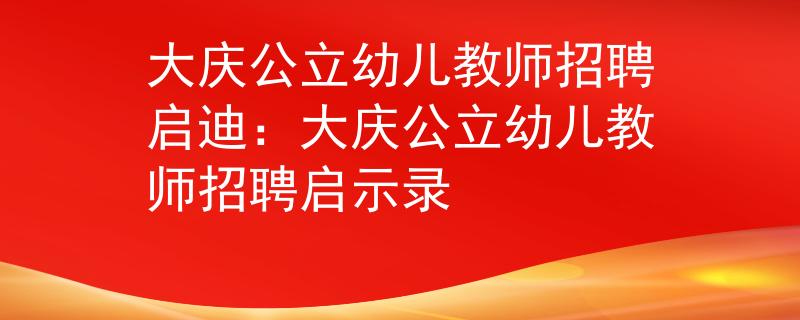 大庆公立幼儿教师招聘启迪：大庆公立幼儿教师招聘启示录