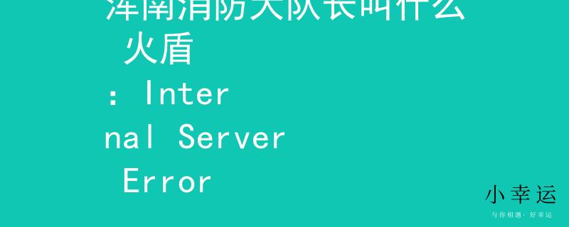 浑南消防大队长叫什么 火盾
：Internal Server Error