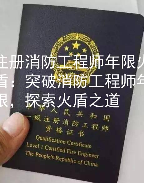 注册消防工程师年限火盾：突破消防工程师年限，探索火盾之道