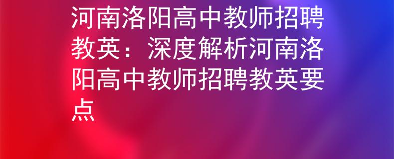 河南洛阳高中教师招聘教英：深度解析河南洛阳高中教师招聘教英要点