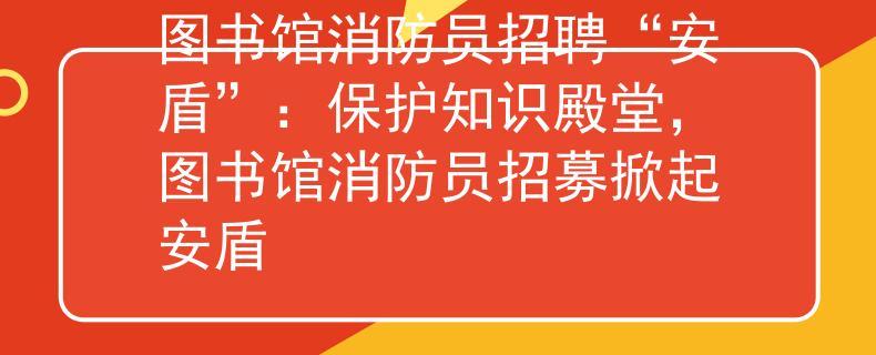 图书馆消防员招聘“安盾”：保护知识殿堂，图书馆消防员招募掀起安盾