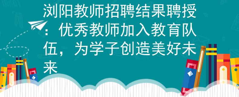 浏阳教师招聘结果聘授：优秀教师加入教育队伍，为学子创造美好未来