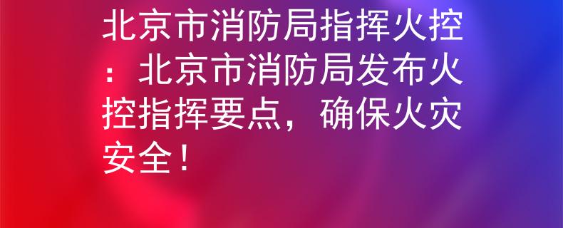 北京市消防局指挥火控：北京市消防局发布火控指挥要点，确保火灾安全！