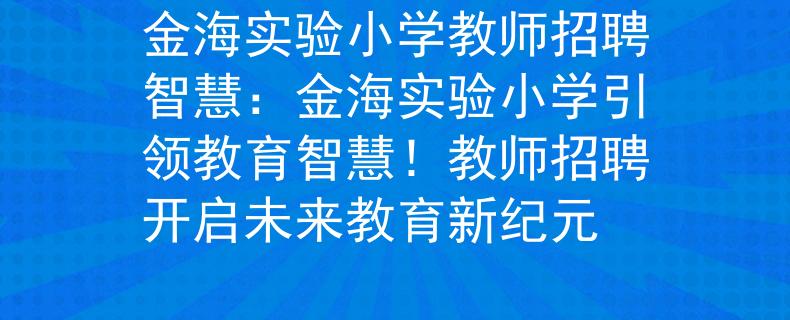 金海实验小学教师招聘智慧：金海实验小学引领教育智慧！教师招聘开启未来教育新纪元