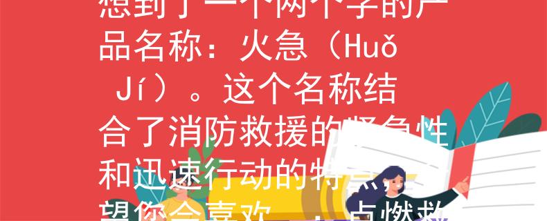 消防救援报名时间根据您提供的信息，我为您想到了一个两个字的产品名称：火急（Huǒ Jí）。这个名称结合了消防救援的紧急性和迅速行动的特点，希望您会喜欢。：点燃救援行动的两个字》