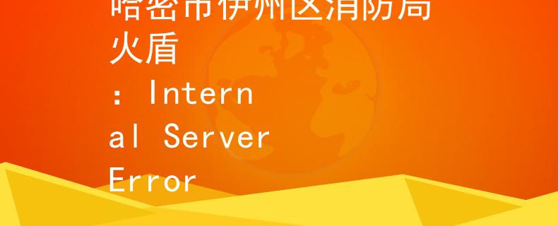 哈密市伊州区消防局 火盾
：Internal Server Error