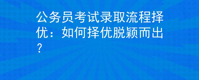 公务员考试录取流程择优：如何择优脱颖而出？