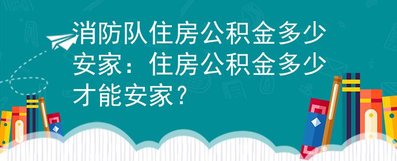 消防队住房公积金多少安家：住房公积金多少才能安家？