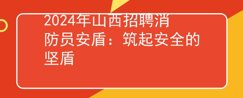 2024年山西招聘消防员安盾：筑起安全的坚盾