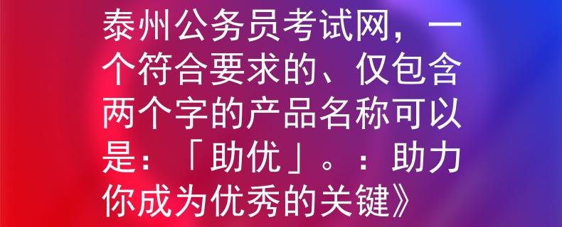 泰州公务员考试网根据泰州公务员考试网，一个符合要求的、仅包含两个字的产品名称可以是：「助优」。：助力你成为优秀的关键》