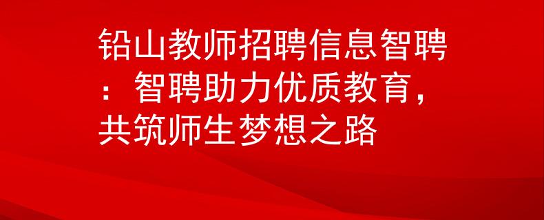 铅山教师招聘信息智聘：智聘助力优质教育，共筑师生梦想之路