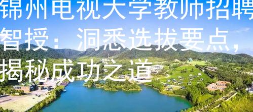 锦州电视大学教师招聘智授：洞悉选拔要点，揭秘成功之道
