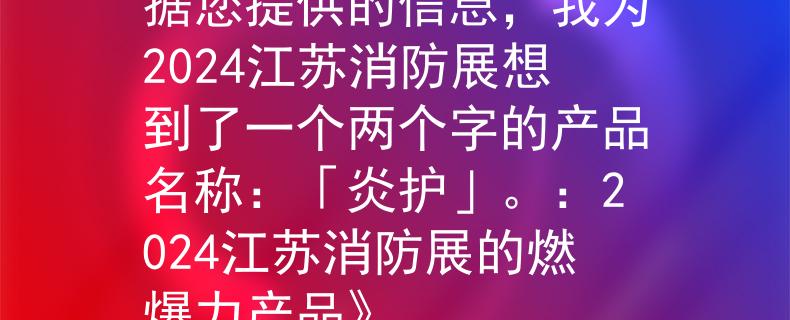2024江苏消防展根据您提供的信息，我为2024江苏消防展想到了一个两个字的产品名称：「炎护」。：2024江苏消防展的燃爆力产品》