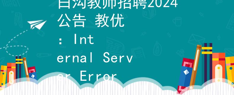 白沟教师招聘2024公告 教优
：Internal Server Error