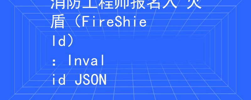 消防工程师报名入 火盾（FireShield）
：Invalid JSON