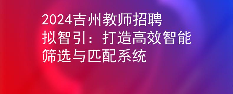2024吉州教师招聘拟智引：打造高效智能筛选与匹配系统