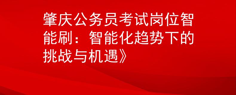 肇庆公务员考试岗位智能刷：智能化趋势下的挑战与机遇》
