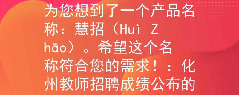 化州教师招聘成绩公布根据您提供的信息，我为您想到了一个产品名称：慧招（Huì Zhāo）。希望这个名称符合您的需求！：化州教师招聘成绩公布的智慧助手》