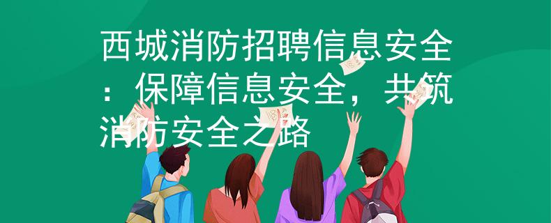 西城消防招聘信息安全：保障信息安全，共筑消防安全之路