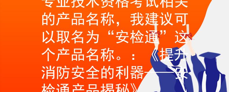 消防专业技术资格消防专业技术资格考试相关的产品名称，我建议可以取名为“安检通”这个产品名称。：《提升消防安全的利器——安检通产品揭秘》