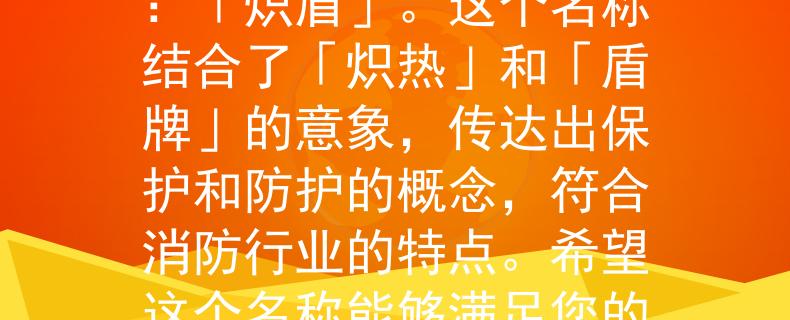 2024年消防面试根据您的要求，我为2024年消防面试想到了一个两个字的产品名称：「炽盾」。这个名称结合了「炽热」和「盾牌」的意象，传达出保护和防护的概念，符合消防行业的特点。希望这个名称能够满足您的需求！：2024年消防行业新宠「炽盾」闪耀登场》
