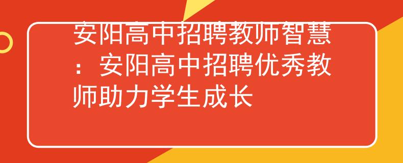 安阳高中招聘教师智慧：安阳高中招聘优秀教师助力学生成长