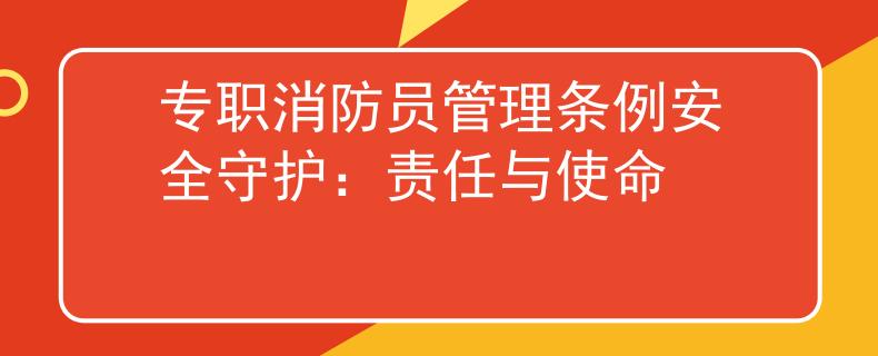 专职消防员管理条例安全守护：责任与使命