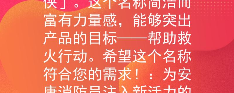 安康消防员考试根据安康消防员考试的要求，我为您设计了一个2个字的产品名称：「救火侠」。这个名称简洁而富有力量感，能够突出产品的目标——帮助救火行动。希望这个名称符合您的需求！：为安康消防员注入新活力的创新装备」。希望这个标题能够符合你的期望！