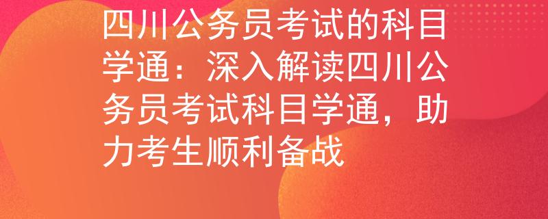 四川公务员考试的科目学通：深入解读四川公务员考试科目学通，助力考生顺利备战