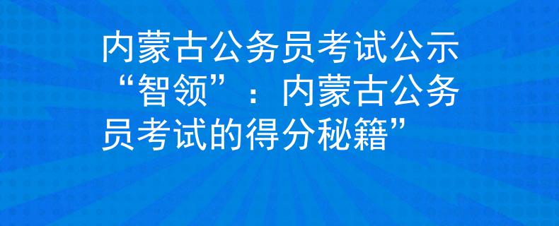 内蒙古公务员考试公示“智领”：内蒙古公务员考试的得分秘籍”