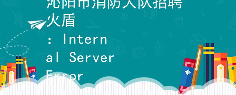 沁阳市消防大队招聘 火盾
：Internal Server Error
