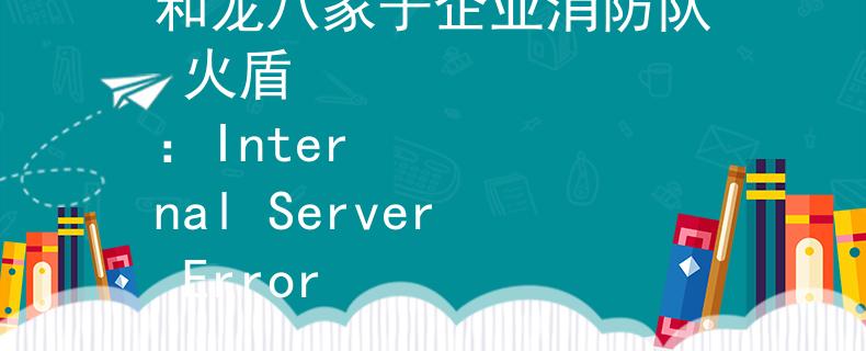 和龙八家子企业消防队 火盾
：Internal Server Error