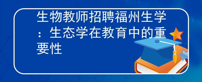 生物教师招聘福州生学：生态学在教育中的重要性