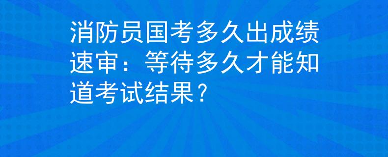 消防员国考多久出成绩速审：等待多久才能知道考试结果？