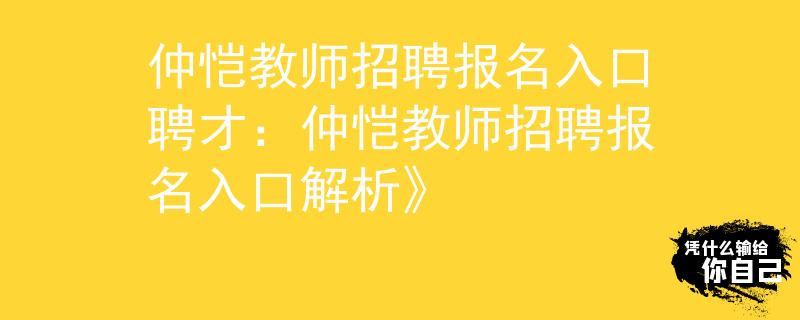 仲恺教师招聘报名入口聘才：仲恺教师招聘报名入口解析》