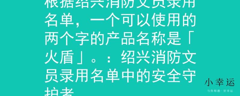 绍兴消防文员录用名单根据绍兴消防文员录用名单，一个可以使用的两个字的产品名称是「火盾」。：绍兴消防文员录用名单中的安全守护者