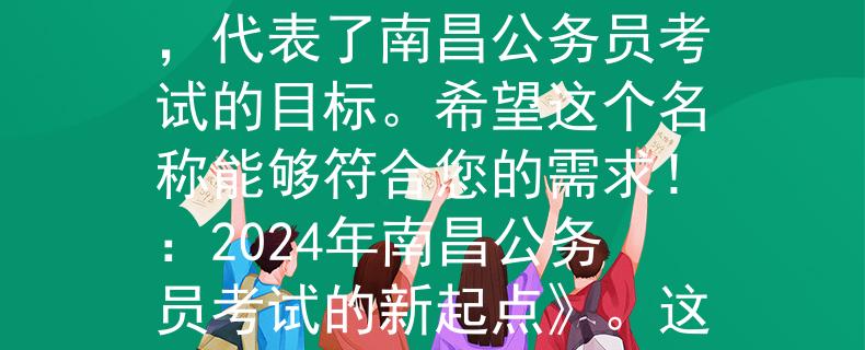 2024年南昌公务员考试根据您提供的信息，我为2024年南昌公务员考试设计了一个两个字的产品名称：聚优。这个名称传达了一个聚集优秀人才的意义，代表了南昌公务员考试的目标。希望这个名称能够符合您的需求！：2024年南昌公务员考试的新起点》。这个标题传达了聚集优秀人才的意义，并强调了对2024年南昌公务员考试的期待和目标。希望这个标题符合您的需求！