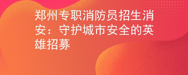 郑州专职消防员招生消安：守护城市安全的英雄招募