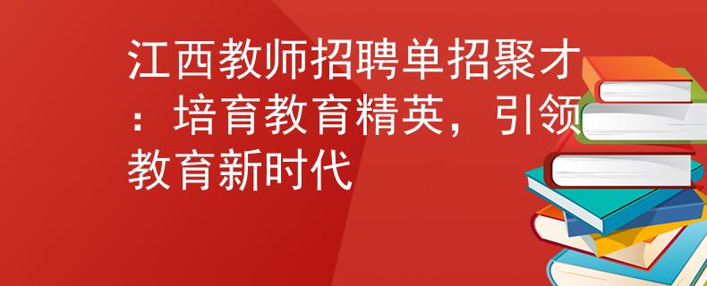 江西教师招聘单招聚才：培育教育精英，引领教育新时代