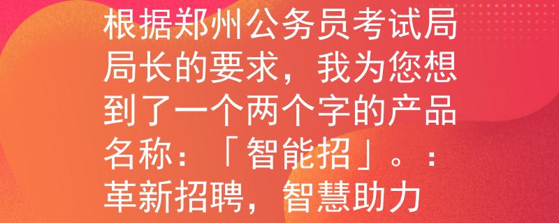 郑州公务员考试局局长根据郑州公务员考试局局长的要求，我为您想到了一个两个字的产品名称：「智能招」。：革新招聘，智慧助力
