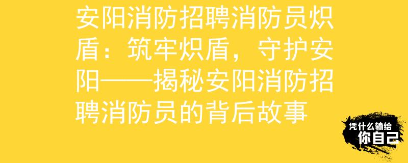 安阳消防招聘消防员炽盾：筑牢炽盾，守护安阳——揭秘安阳消防招聘消防员的背后故事